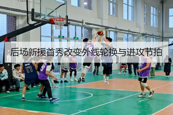 后场新援首秀改变外线轮换与进攻节拍 | LEYU